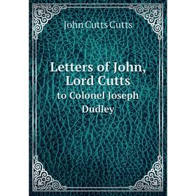 

Книга Letters of John, Lord Cuttsto Colonel Joseph Dudley