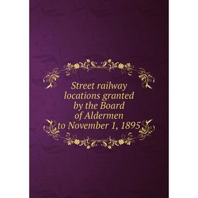 

Книга Street railway locations granted by the Board of Aldermen to November 1, 1895