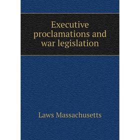 

Книга Executive proclamations and war legislation. Laws Massachusetts