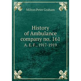 

Книга History of Ambulance company no. 161. A. E. F., 1917-1919. Milton Peter Graham