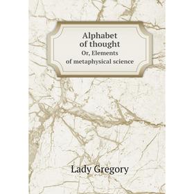 

Книга Alphabet of thought. Or, Elements of metaphysical science. Lady
