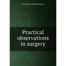 

Книга Practical observations in surgery. Alexander Copland Hutchison