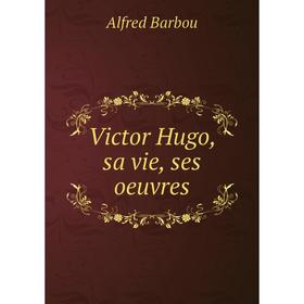 

Книга Victor Hugo, sa vie, ses oeuvres. Alfred Barbou