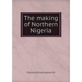 

Книга The making of Northern Nigeria. Charles William James Orr