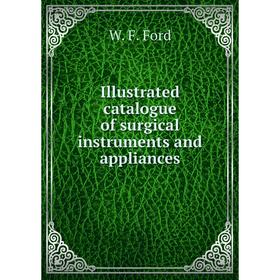 

Книга Illustrated catalogue of surgical instruments and appliances. W. F. Ford