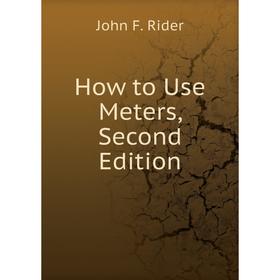 

Книга How to Use Meters, Second Edition. John F. Rider