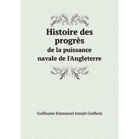 

Книга Histoire des progrès. de la puissance navale de l'Angleterre. Guillaume Emmanuel Joseph Guilhem