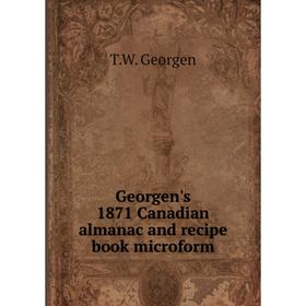 

Книга Georgen's 1871 Canadian almanac and recipe book microform. T.W. Georgen