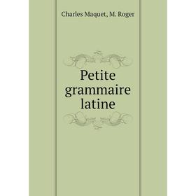 

Книга Petite grammaire latine. Charles Maquet, M. Roger