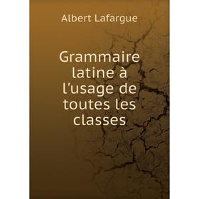 

Книга Grammaire latine à l'usage de toutes les classes. Albert Lafargue