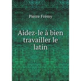 

Книга Aidez-le à bien travailler le latin. Pierre Frémy