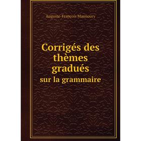 

Книга Corrigés des thèmes gradués. sur la grammaire. Auguste-François Maunoury