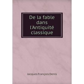 

Книга De la fable dans l'Antiquité classique. Jacques François Denis
