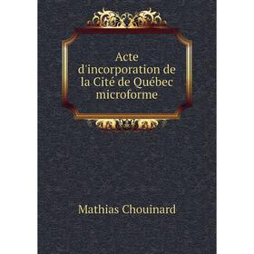 

Книга Acte d'incorporation de la Cité de Québec microforme. Mathias Chouinard