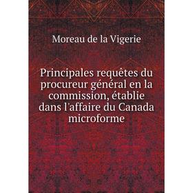 

Книга Principales requêtes du procureur général en la commission, établie dans l'affaire du Canada microforme. Moreau de la Vigerie