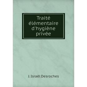 

Книга Traité élémentaire d'hygiène privée. J. Israël Desroches