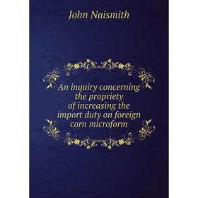 

Книга An inquiry concerning the propriety of increasing the import duty on foreign corn microform. John Naismith