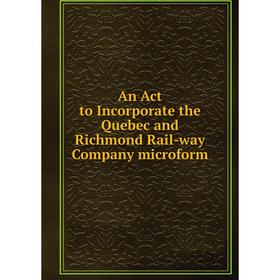 

Книга An Act to Incorporate the Quebec and Richmond Rail-way Company microform