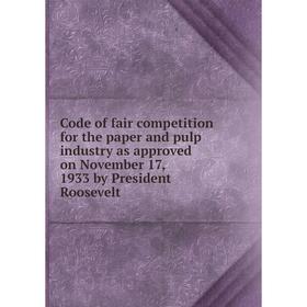 

Книга Code of fair competition for the paper and pulp industry as approved on November 17, 1933 by President Roosevelt