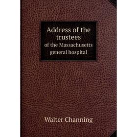 

Книга Address of the trustees. of the Massachusetts general hospital. Walter Channing