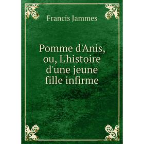 

Книга Pomme d'Anis, ou, L'histoire d'une jeune fille infirme. Francis Jammes