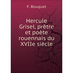 

Книга Hercule Grisel, prêtre et poète rouennais du XVIIe siècle. F. Bouquet