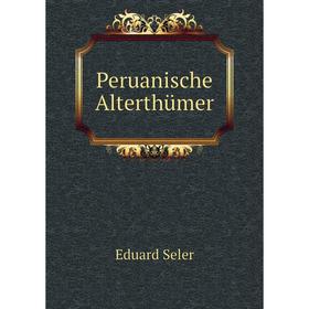 

Книга Peruanische Alterthümer. Eduard Seler