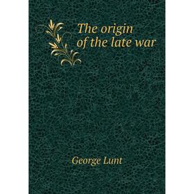 

Книга The origin of the late war. George Lunt