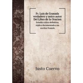 

Книга Fr. Luis de Granada verdadero y unico autor Del Libro de la Oracion. Estudio critico definitivo, réplica documentada a un escritor Francés