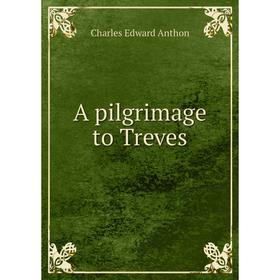 

Книга A pilgrimage to Treves. Charles Edward Anthon