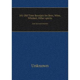 

Книга 101 Old Time Receipts for Beer, Wine, Whisket, Other spirits. And accoutrements. Unknown