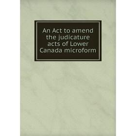 

Книга An Act to amend the judicature acts of Lower Canada microform