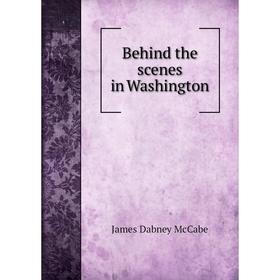 

Книга Behind the scenes in Washington. McCabe James Dabney