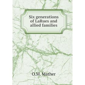 

Книга Six generations of LaRues and allied families. O.M. Mather