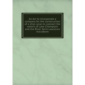 

Книга An Act to incorporate a company for the construction of a ship canal to connect the waters of Lake Champlain and the River Saint Lawrence microf