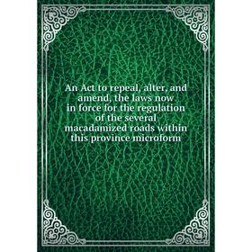 

Книга An Act to repeal, alter, and amend, the laws now in force for the regulation of the several macadamized roads within this province microform