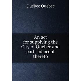 

Книга An act for supplying the City of Quebec and parts adjacent thereto. Québec Quebec