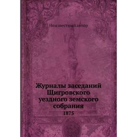 

Журналы заседаний Щигровского уездного земского собрания. 1875