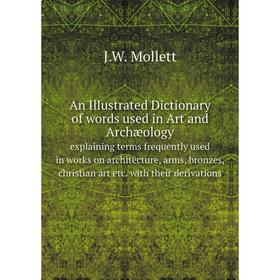 

Книга An Illustrated Dictionary of words used in Art and Archæology. J.W. Mollett