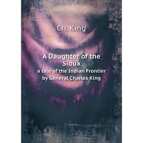 

Книга A Daughter of the Sioux. a tale of the Indian Frontier by General Charles King. Ch. King