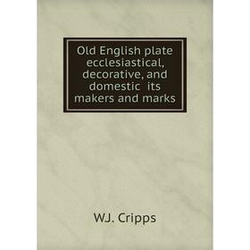 

Книга Old English plate ecclesiastical, decorative, and domestic its makers and marks