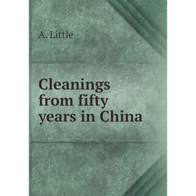 

Книга Cleanings from fifty years in China. A. Little