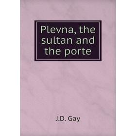 

Книга Plevna, the sultan and the porte. J.D. Gay