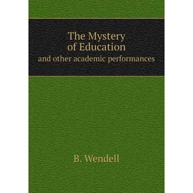 

Книга The Mystery of Education. and other academic performances. B. Wendell