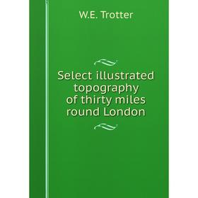 

Книга Select illustrated topography of thirty miles round London. W.E. Trotter