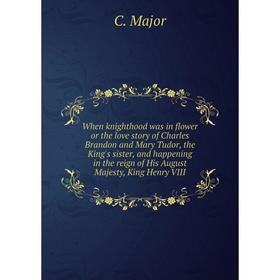 

Книга When knighthood was in flower or the love story of Charles Brandon and Mary Tudor, the King's sister, and happening in the reign of His August M