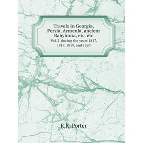 

Книга Travels in Georgia, Persia, Armenia, ancient Babylonia, etc. etc. Vol. 2 during the years 1817, 1818, 1819, and 1820. R.K. Porter