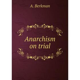 

Книга Anarchism on trial. A. Berkman