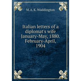 

Книга Italian letters of a diplomat's wife January-May, 1880. February-April, 1904. M.A. K. Waddington