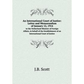 

Книга An International Court of Justice: Letter and Memorandum of January 12, 1914. to the Netherland Minister of Foreign Affairs. J.B. Scott